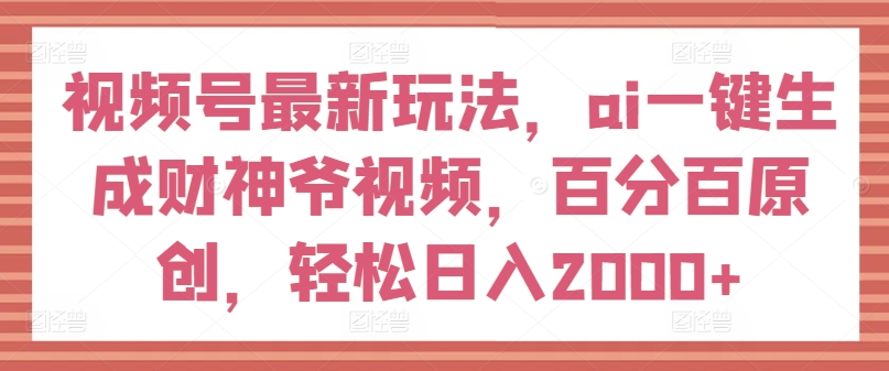 微信视频号全新游戏玩法，ai一键生成财神短视频，百分之百原创设计，轻轻松松日入2000 【揭密】-中创网_专注互联网创业,项目资源整合