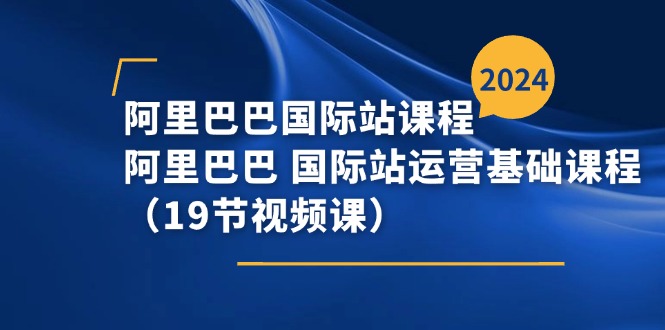 （11415期）阿里-阿里国际站课程内容，阿里 国际站运营基础课（19节视频课程）-皓哥创业笔记