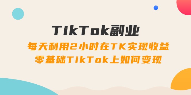 TikTok第二职业课：每日运用2个小时在TK实现收益，零基础TikTok上如何盈利（34节）-中创网_专注互联网创业,项目资源整合