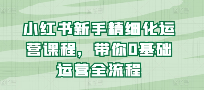 小红书的初学者精细化营销课程内容，陪你0基础运营全过程-中创网_专注互联网创业,项目资源整合