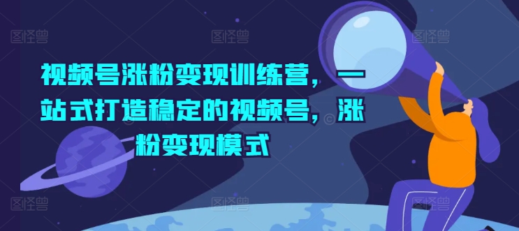 微信视频号增粉转现夏令营，一站式打造出相对稳定的微信视频号，增粉变现方式-中创网_专注互联网创业,项目资源整合