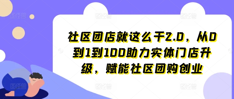 小区团店就这么做2.0，从0到1到100助推线下门店更新，创变社区拼团自主创业-中创网_专注互联网创业,项目资源整合