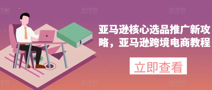 亚马逊核心选品推广新攻略，亚马逊跨境电商教程-中创网_专注互联网创业,项目资源整合