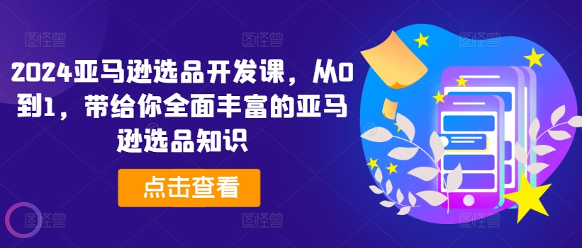 2024亚马逊选品开发设计课，从0到1，带给您全方位丰富多样的亚马逊选品专业知识-中创网_专注互联网创业,项目资源整合