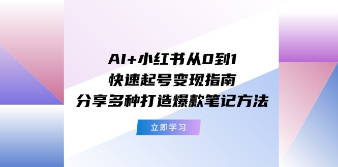 AI+小红书从0到1快速起号变现指南：分享多种打造爆款笔记方法-中创网_专注互联网创业,项目资源整合