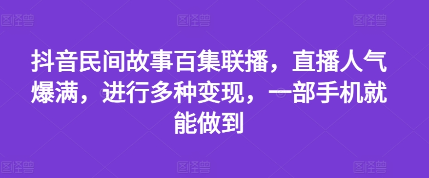 抖音民间故事百集联播，直播人气爆满，进行多种变现，一部手机就能做到【揭秘】-中创网_专注互联网创业,项目资源整合