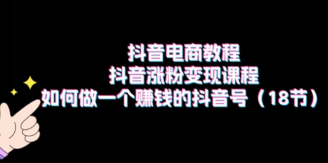 抖音直播带货实例教程：抖音涨粉转现课程内容：如何做一个挣钱的抖音帐号（18节）-中创网_专注互联网创业,项目资源整合