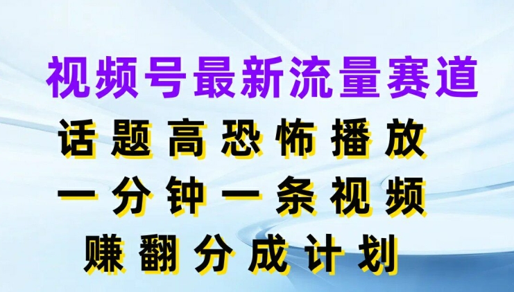 视频号最新流量赛道，话题高恐怖播放，一分钟一天视频，赚翻分成计划-中创网_专注互联网创业,项目资源整合