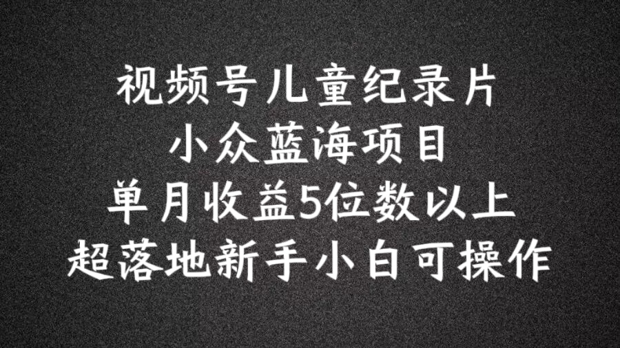 2024蓝海项目视频号儿童纪录片科普，单月收益5位数以上，新手小白可操作【揭秘】-中创网_专注互联网创业,项目资源整合