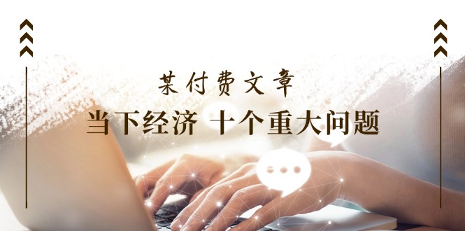 （11707期）某付费文章《当下经济 十个重大问题》覆盖大家最关心的所有金融类话题讨论-中创网_专注互联网创业,项目资源整合