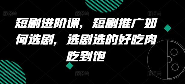 短剧剧本升阶课，短剧剧本营销推广怎样选剧，选剧挑的美味肉吃个够-中创网_专注互联网创业,项目资源整合