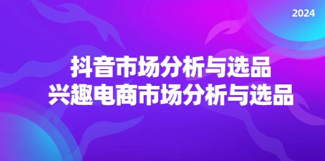 2024抖音/市场分析与选品，兴趣电商市场分析与选品-中创网_专注互联网创业,项目资源整合
