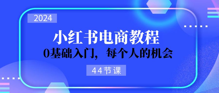 2024从0-1学习培训小红书电商，0基础入门，每一个人机遇（45节）-中创网_专注互联网创业,项目资源整合
