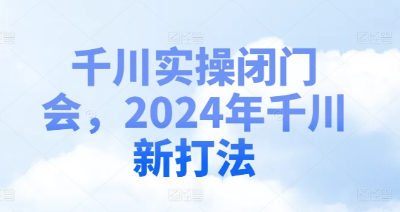 巨量千川实际操作闭门会，2024年巨量千川新玩法-中创网_专注互联网创业,项目资源整合