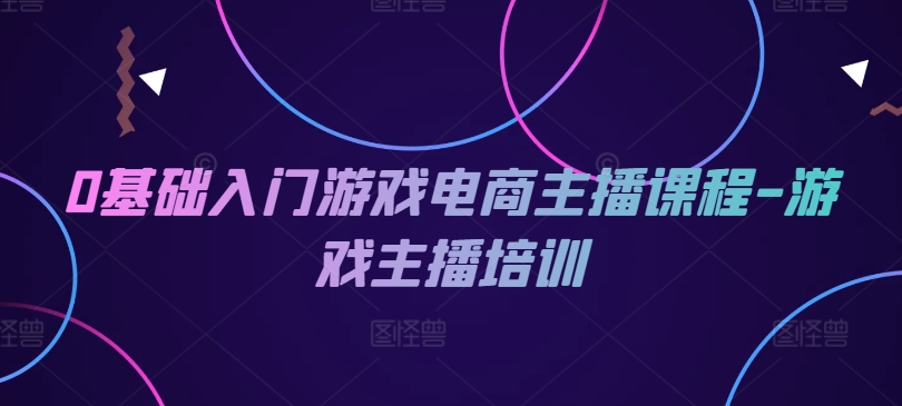 0基础入门游戏电商主播课程-游戏主播培训-中创网_专注互联网创业,项目资源整合