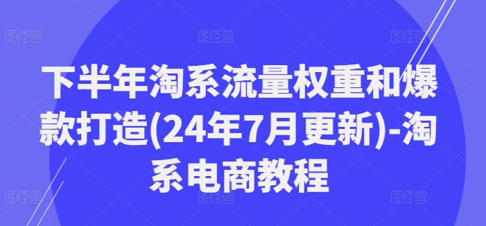 后半年淘宝总流量权重和爆款打造(24年7月升级)-淘宝电商教程-中创网_专注互联网创业,项目资源整合