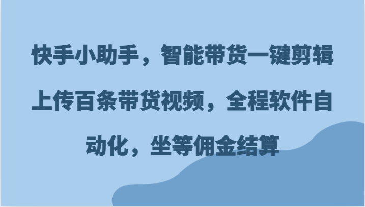 快手小助手，智能带货一键剪辑上传百条带货视频，全程软件自动化，坐等佣金结算-中创网_专注互联网创业,项目资源整合