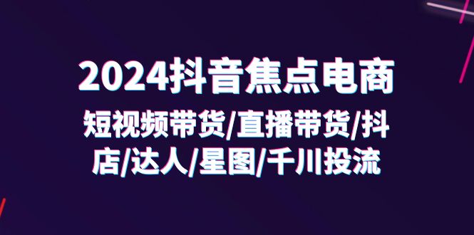（11794期）2024抖音-焦点电商：短视频带货/直播带货/抖店/达人/星图/千川投流/32节课-中创网_专注互联网创业,项目资源整合