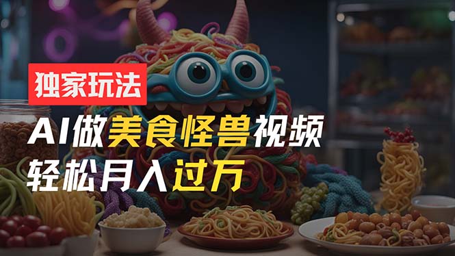 （11357期）零门槛操作，AI美食怪兽短视频玩法，月入过万新手也能做！-中创网_分享中创网创业资讯_最新网络项目资源-中创网_专注互联网创业,项目资源整合