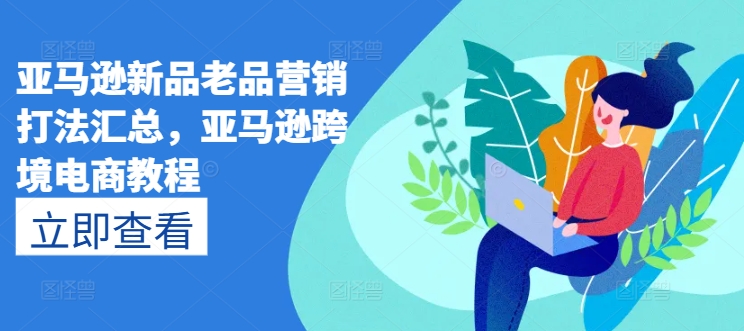 亚马逊新品老品营销打法汇总，亚马逊跨境电商教程-中创网_专注互联网创业,项目资源整合