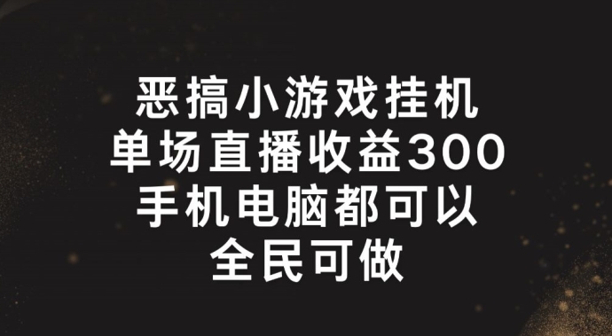 恶搞小游戏放置挂机，单场直播300 ，全员易操作【揭密】-中创网_专注互联网创业,项目资源整合