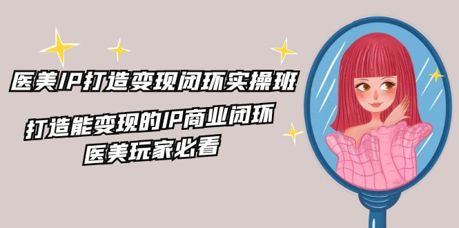 （11850期）医疗美容IP打造出-转现闭环控制实际操作班，打造出能快速变现IP商业闭环，医疗美容游戏玩家必读-22节-中创网_专注互联网创业,项目资源整合