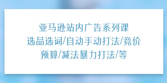 （11429期）亚马逊站内广告系列课：选品选词/自动手动打法/竞价预算/减法暴力打法/等-中创网_专注互联网创业,项目资源整合