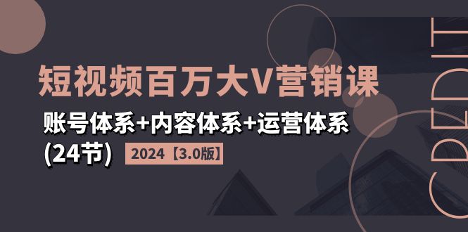 （11795期）2024短视频·百万大V营销课【3.0版】账号体系+内容体系+运营体系(24节)-中创网_专注互联网创业,项目资源整合