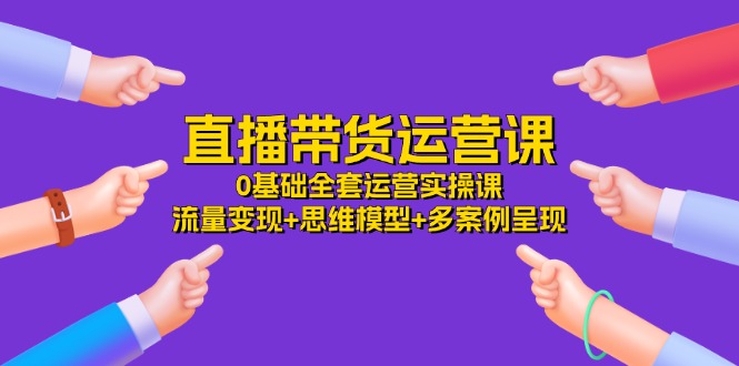 直播带货运营课，0基础全套运营实操 流量变现+思维模型+多案例呈现（34节）-中创网_专注互联网创业,项目资源整合