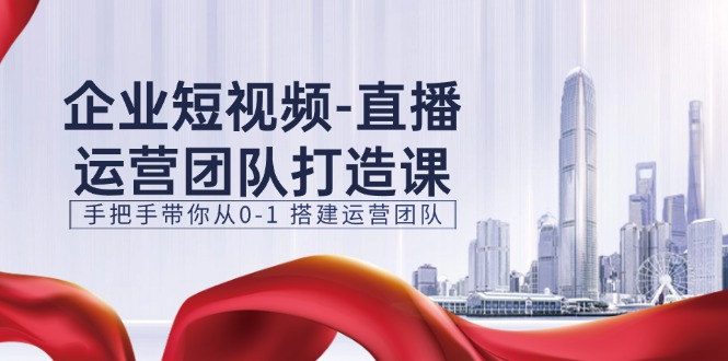（11350期）企业短视频-直播运营团队打造课，手把手带你从0-1 搭建运营团队-15节-中创网_分享中创网创业资讯_最新网络项目资源-中创网_专注互联网创业,项目资源整合
