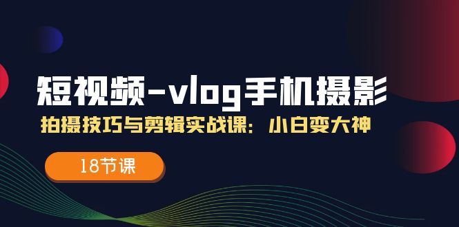 （11518期）小视频-vlog手机拍照：摄影技巧与视频剪辑实战演练课：小白变高手（18堂课）-中创网_专注互联网创业,项目资源整合