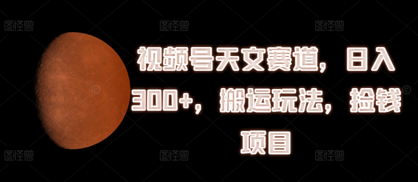 微信视频号天文学跑道，日入300 ，运送游戏玩法，拾钱新项目【揭密】-皓哥创业笔记