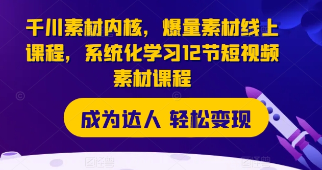 巨量千川素材内容核心，爆量素材内容在线课程，系统性学习12节短视频素材课程内容-中创网_专注互联网创业,项目资源整合