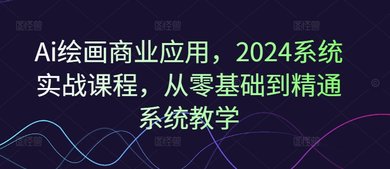 Ai美术绘画商用化，2024系统软件实战演练课程内容，从零基础到熟练系统软件课堂教学-中创网_专注互联网创业,项目资源整合