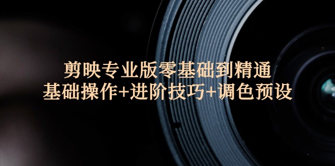 （12310期）剪映专业版零基础到精通：基础操作+进阶技巧+调色预设-中创网_专注互联网创业,项目资源整合