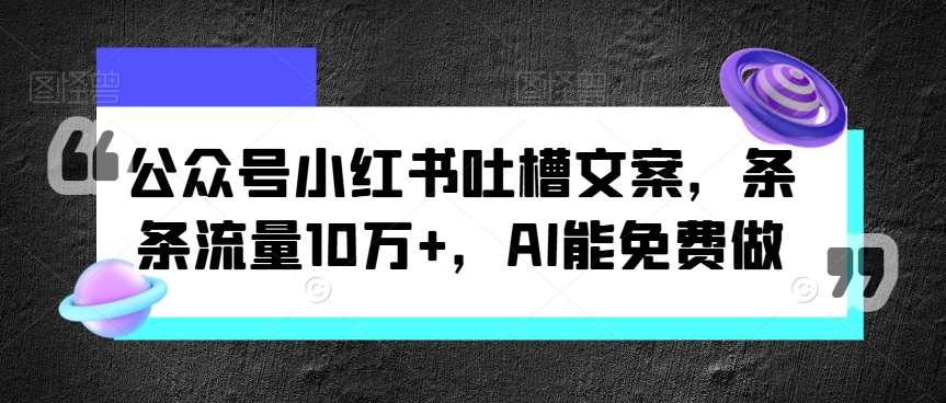 微信公众号小红书的吐槽文案，一条条总流量10万 ，AI能免费做-中创网_专注互联网创业,项目资源整合