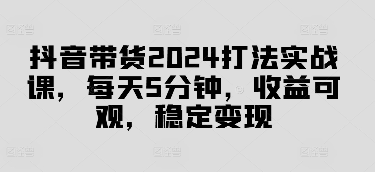 抖音直播带货2024玩法实战演练课，每日5min，收益可观，平稳转现【揭密】-中创网_专注互联网创业,项目资源整合