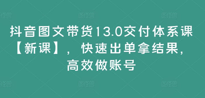 抖音图文带货13.0交货管理体系课【新授课】，迅速出单拿结论，高效率做账户-中创网_专注互联网创业,项目资源整合