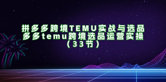 （11934期）拼多多平台跨境电商TEMU实战演练与选款，多多的temu跨境电商选款经营实际操作（33节）-中创网_专注互联网创业,项目资源整合