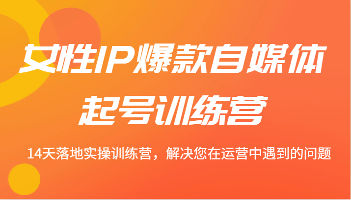 女性IP爆款自媒体起号训练营 14天落地实操训练营，解决您在运营中遇到的问题-中创网_专注互联网创业,项目资源整合