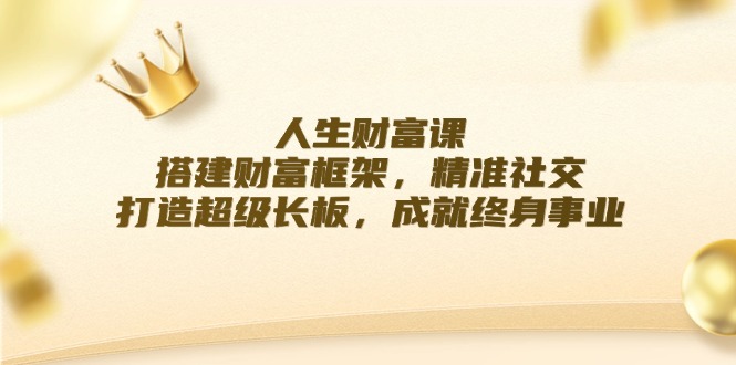 （12384期）人生财富课：搭建财富框架，精准社交，打造超级长板，成就终身事业-中创网_专注互联网创业,项目资源整合