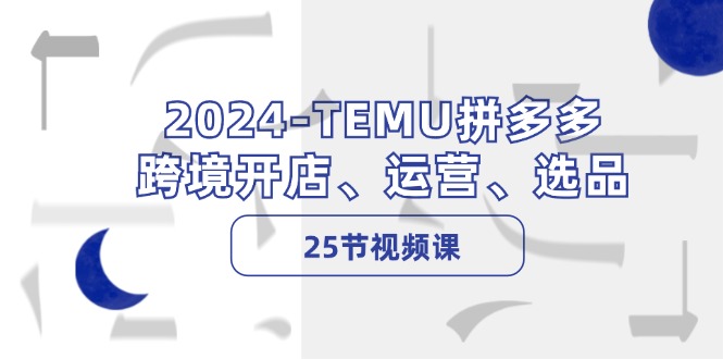 2024TEMU拼多多平台跨境电商开实体店、经营、选款（25节视频课程）-中创网_专注互联网创业,项目资源整合