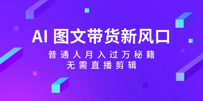 （12348期）AI 图文带货新风口：普通人月入过万秘籍，无需直播剪辑-中创网_专注互联网创业,项目资源整合