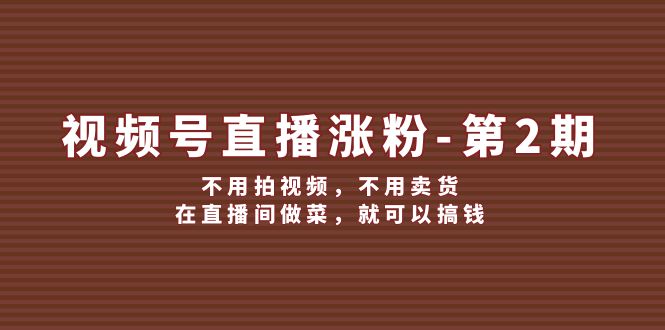 （12155期）视频号/直播涨粉-第2期，不用拍视频，不用卖货，在直播间做菜，就可以搞钱-中创网_专注互联网创业,项目资源整合