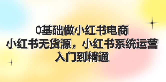 0根基做小红书电商，小红书的无货源电商系统运营，入门到精通 (70节)-中创网_专注互联网创业,项目资源整合