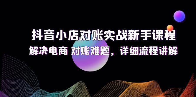 （12132期）抖音小店对账实战新手课程，解决电商 对账难题，详细流程讲解-中创网_专注互联网创业,项目资源整合