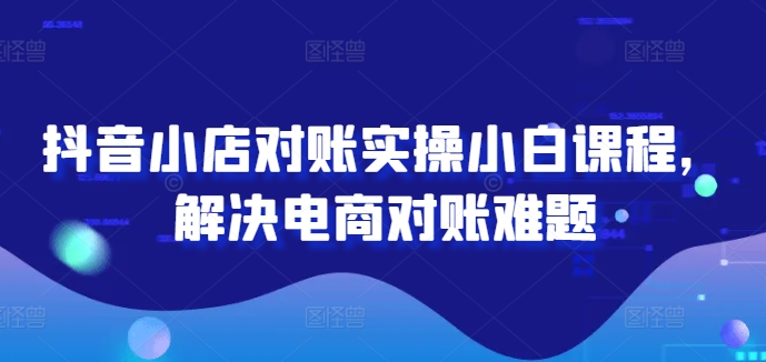 抖音小店对账实操小白课程，解决电商对账难题-中创网_专注互联网创业,项目资源整合
