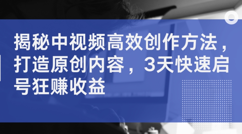 揭密中视频高效率创作技巧，打造出优质内容，3天迅速启号狂赚盈利-中创网_专注互联网创业,项目资源整合