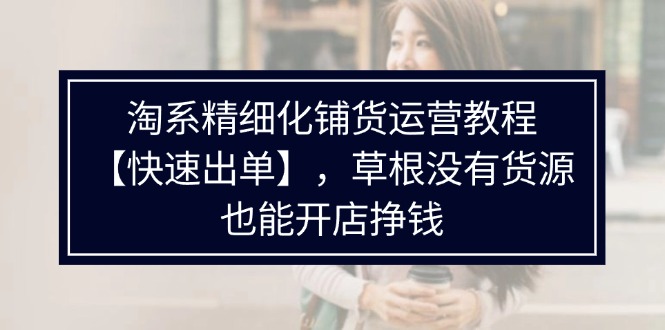 淘宝精细化管理进货运营教程，平常人并没有一手货源也能快速开实体店开单赚钱（538节）-中创网_专注互联网创业,项目资源整合
