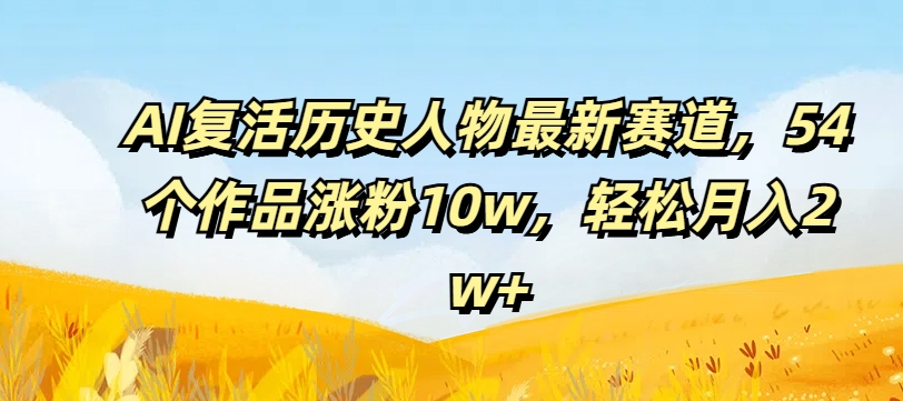 AI复生历史名人最新生态，54个作品增粉10w，轻轻松松月入2w 【揭密】-中创网_专注互联网创业,项目资源整合